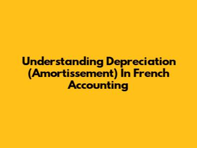 Understanding Depreciation (Amortissement) In French Accounting