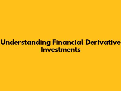 Understanding Financial Derivative Investments