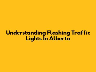 Understanding Flashing Traffic Lights In Alberta