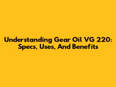 Understanding Gear Oil VG 220: Specs, Uses, And Benefits