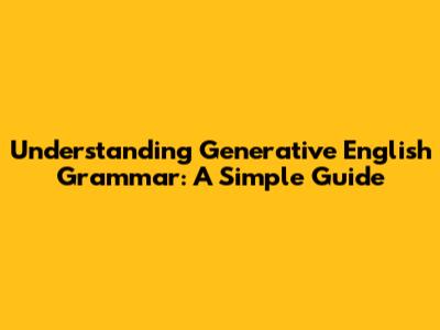 Understanding Generative English Grammar: A Simple Guide