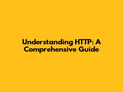 Understanding HTTP: A Comprehensive Guide