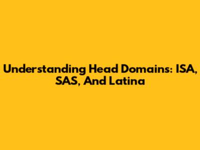 Understanding Head Domains: ISA, SAS, And Latina