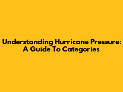 Understanding Hurricane Pressure: A Guide To Categories