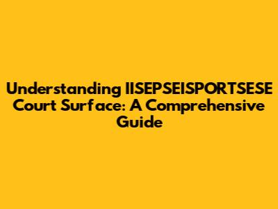 Understanding IISEPSEISPORTSESE Court Surface: A Comprehensive Guide