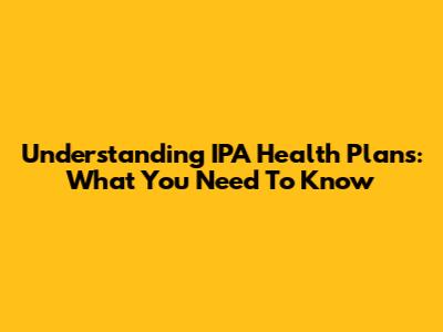Understanding IPA Health Plans: What You Need To Know