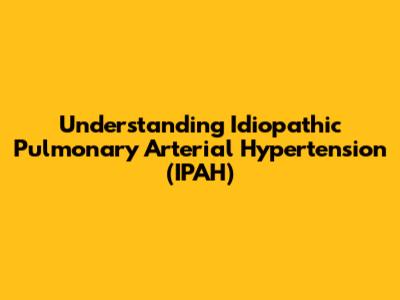 Understanding Idiopathic Pulmonary Arterial Hypertension (IPAH)