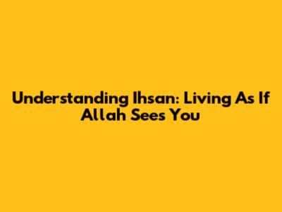 Understanding Ihsan: Living As If Allah Sees You