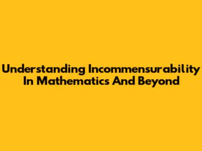 Understanding Incommensurability In Mathematics And Beyond