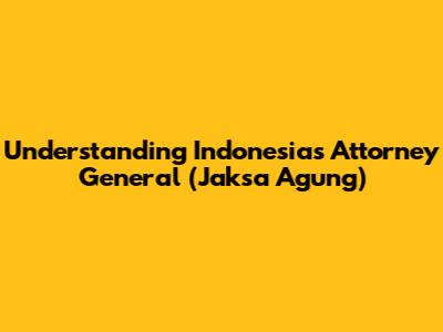 Understanding Indonesia's Attorney General (Jaksa Agung)