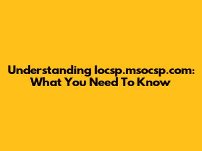 Understanding Iocsp.msocsp.com: What You Need To Know