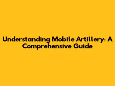 Understanding Mobile Artillery: A Comprehensive Guide