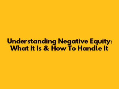 Understanding Negative Equity: What It Is & How To Handle It