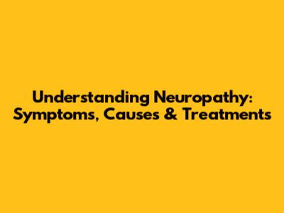 Understanding Neuropathy: Symptoms, Causes & Treatments