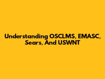 Understanding OSCLMS, EMASC, Sears, And USWNT