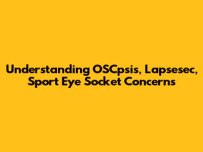 Understanding OSCpsis, Lapsesec, Sport Eye Socket Concerns