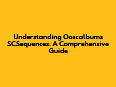 Understanding Ooscalbums SCSequences: A Comprehensive Guide