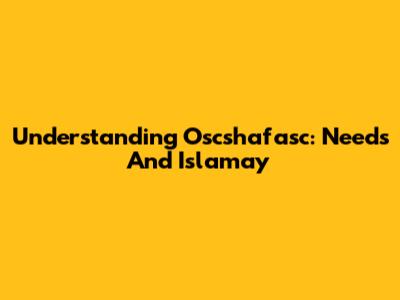 Understanding Oscshafasc: Needs And Islamay
