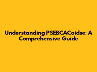 Understanding PSEBCACoidse: A Comprehensive Guide
