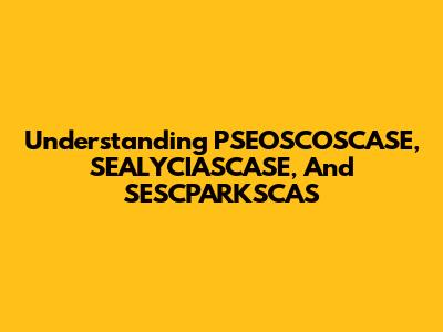 Understanding PSEOSCOSCASE, SEALYCIASCASE, And SESCPARKSCAS