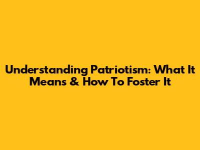 Understanding Patriotism: What It Means & How To Foster It