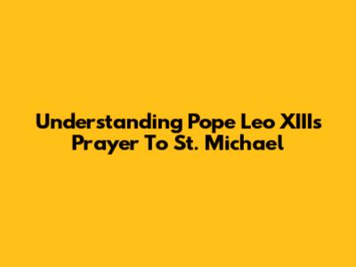 Understanding Pope Leo XIII's Prayer To St. Michael