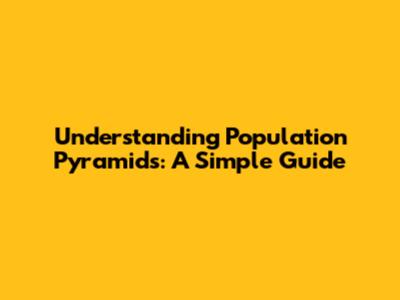 Understanding Population Pyramids: A Simple Guide