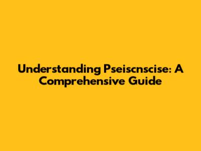 Understanding Pseiscnscise: A Comprehensive Guide