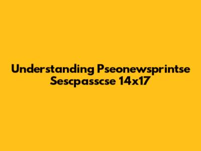 Understanding Pseonewsprintse Sescpasscse 14x17