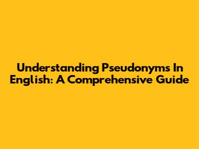 Understanding Pseudonyms In English: A Comprehensive Guide