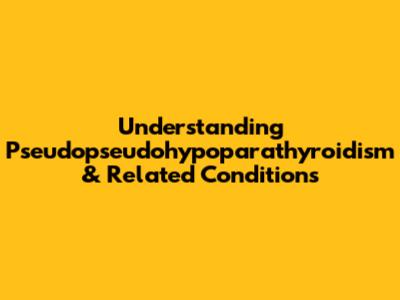 Understanding Pseudopseudohypoparathyroidism & Related Conditions