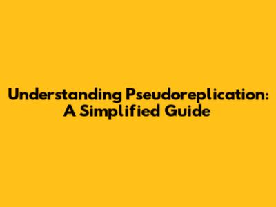 Understanding Pseudoreplication: A Simplified Guide