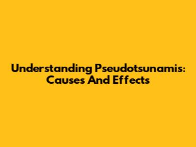 Understanding Pseudotsunamis: Causes And Effects