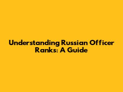 Understanding Russian Officer Ranks: A Guide