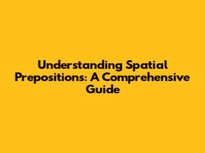 Understanding Spatial Prepositions: A Comprehensive Guide