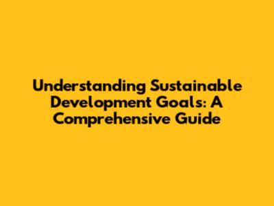Understanding Sustainable Development Goals: A Comprehensive Guide