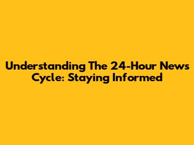 Understanding The 24-Hour News Cycle: Staying Informed