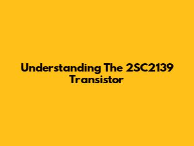 Understanding The 2SC2139 Transistor
