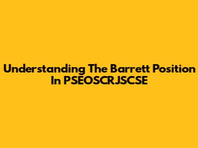 Understanding The Barrett Position In PSEOSCRJSCSE