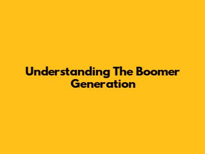 Understanding The Boomer Generation