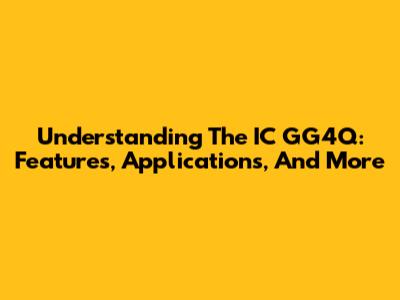 Understanding The IC GG4Q: Features, Applications, And More