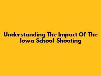 Understanding The Impact Of The Iowa School Shooting