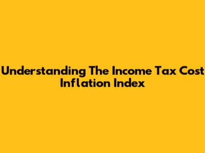 Understanding The Income Tax Cost Inflation Index
