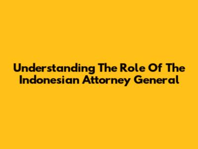 Understanding The Role Of The Indonesian Attorney General