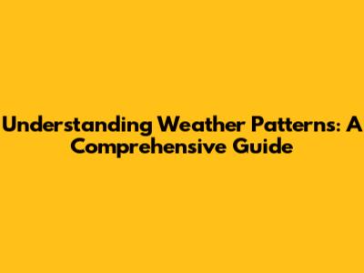 Understanding Weather Patterns: A Comprehensive Guide