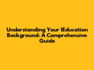 Understanding Your IEducation Background: A Comprehensive Guide