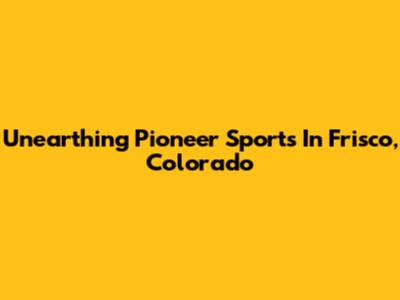 Unearthing Pioneer Sports In Frisco, Colorado