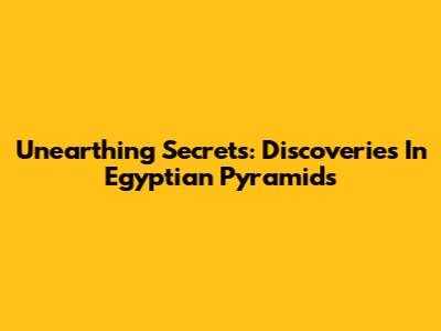 Unearthing Secrets: Discoveries In Egyptian Pyramids