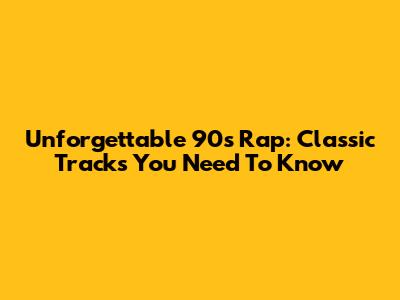 Unforgettable 90s Rap: Classic Tracks You Need To Know
