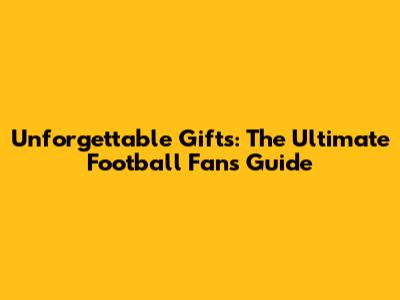 Unforgettable Gifts: The Ultimate Football Fan's Guide